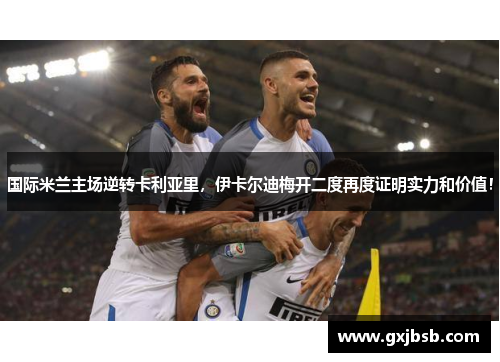 国际米兰主场逆转卡利亚里，伊卡尔迪梅开二度再度证明实力和价值！
