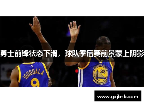 勇士前锋状态下滑，球队季后赛前景蒙上阴影