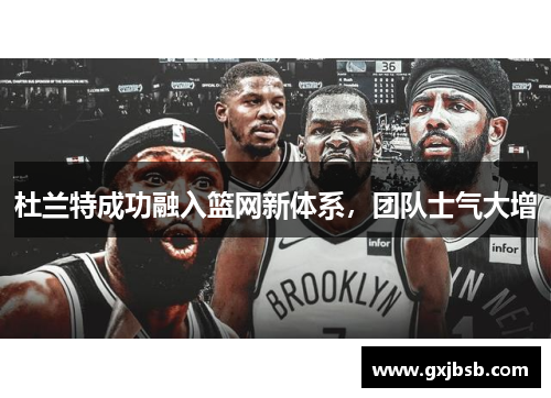 杜兰特成功融入篮网新体系，团队士气大增