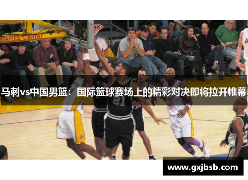 马刺vs中国男篮：国际篮球赛场上的精彩对决即将拉开帷幕