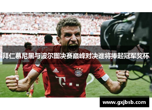 拜仁慕尼黑与波尔图决赛巅峰对决谁将捧起冠军奖杯