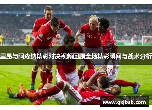 里昂与阿森纳精彩对决视频回顾全场精彩瞬间与战术分析