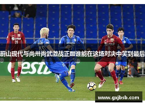 蔚山现代与尚卅尚武激战正酣谁能在这场对决中笑到最后