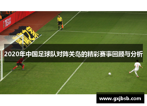 2020年中国足球队对阵关岛的精彩赛事回顾与分析