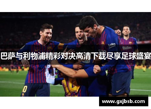 巴萨与利物浦精彩对决高清下载尽享足球盛宴